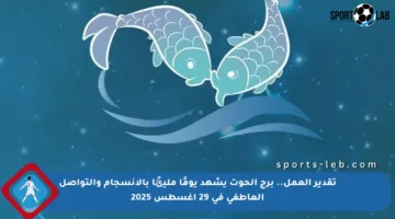 تقدير العمل.. برج الحوت يشهد يومًا مليئًا بالانسجام والتواصل العاطفي في 29 أغسطس 2025